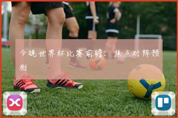今晚世界杯比赛前瞻:焦点对阵预测