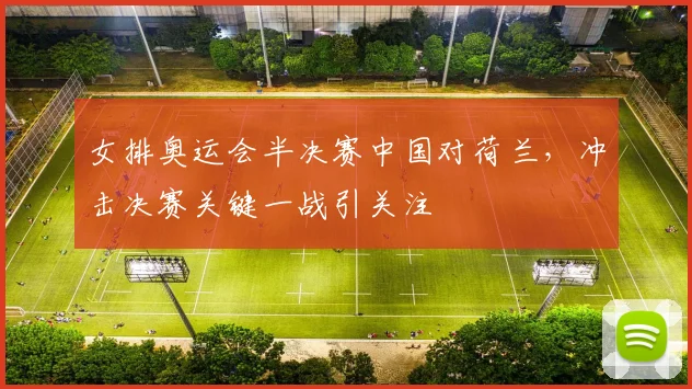 女排奥运会半决赛中国对荷兰,冲击决赛关键一战引关注