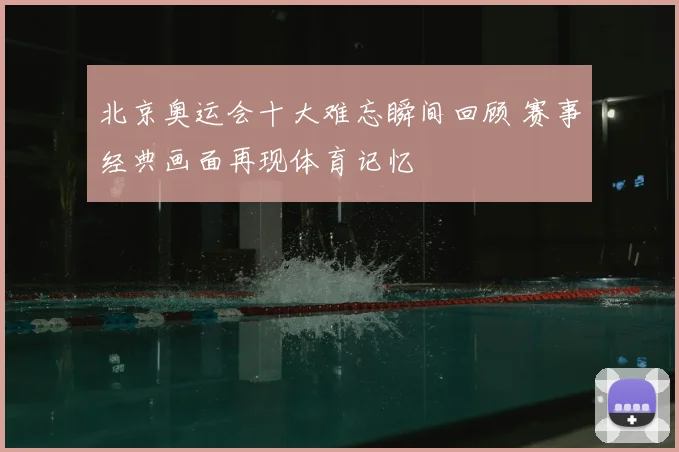 北京奥运会十大难忘瞬间回顾 赛事经典画面再现体育记忆