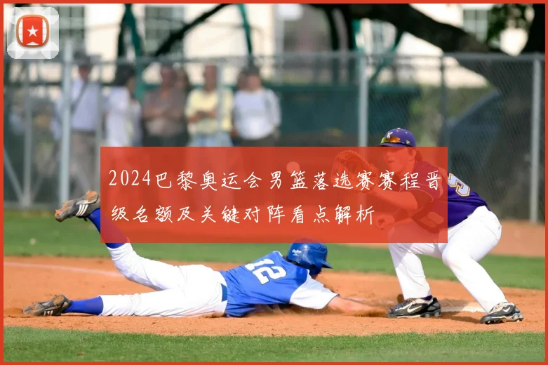 2024巴黎奥运会男篮落选赛赛程晋级名额及关键对阵看点解析