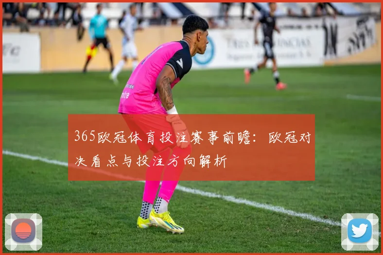 365欧冠体育投注赛事前瞻:欧冠对决看点与投注方向解析