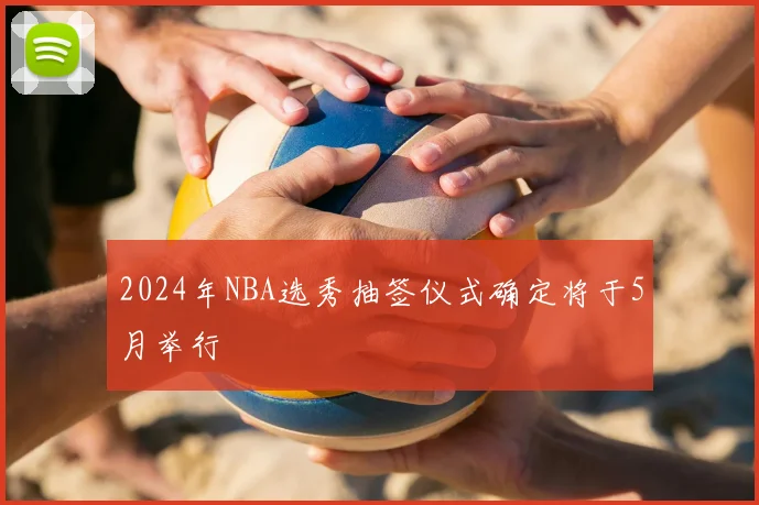 2024年NBA选秀抽签仪式确定将于5月举行