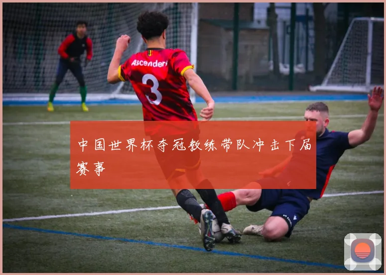 中国世界杯夺冠教练带队冲击下届赛事