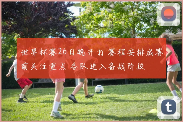 世界杯赛26日晚开打 赛程安排成赛前关注重点 各队进入备战阶段