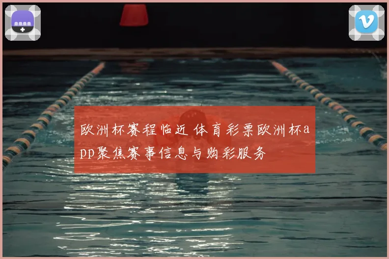 欧洲杯赛程临近 体育彩票欧洲杯app聚焦赛事信息与购彩服务
