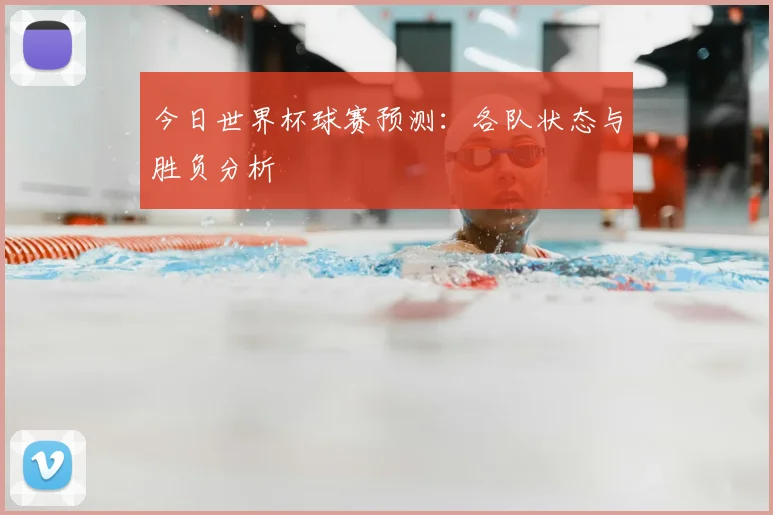 今日世界杯球赛预测:各队状态与胜负分析