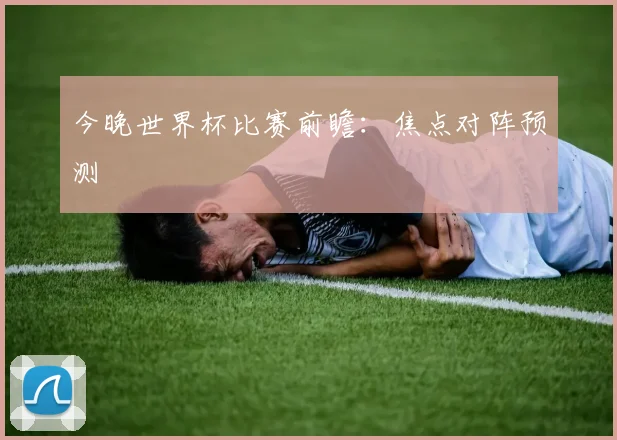 今晚世界杯比赛前瞻:焦点对阵预测