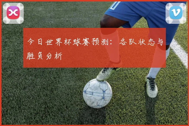 今日世界杯球赛预测:各队状态与胜负分析