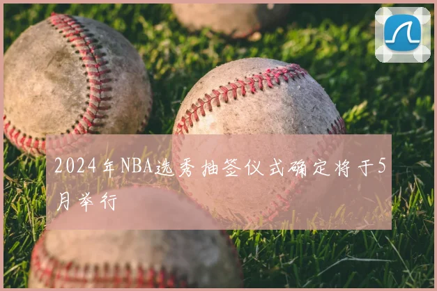 2024年NBA选秀抽签仪式确定将于5月举行