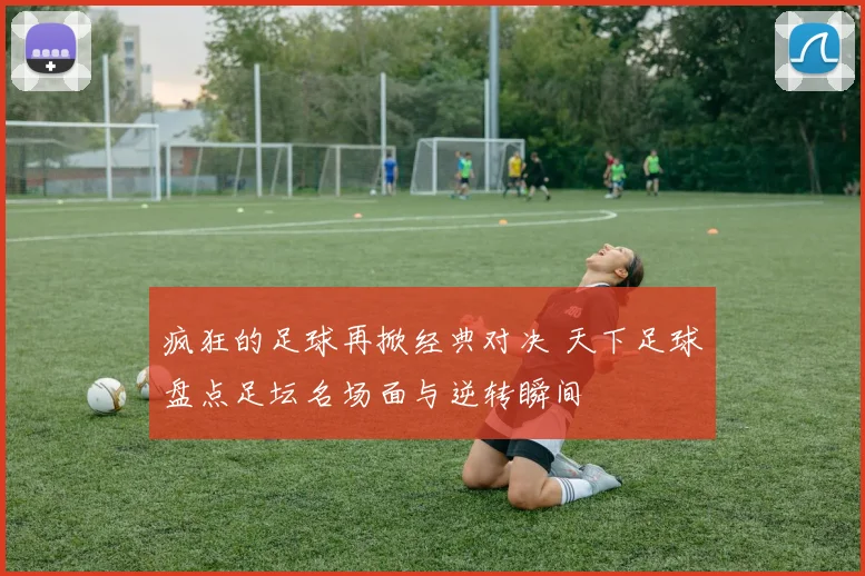 疯狂的足球再掀经典对决 天下足球盘点足坛名场面与逆转瞬间