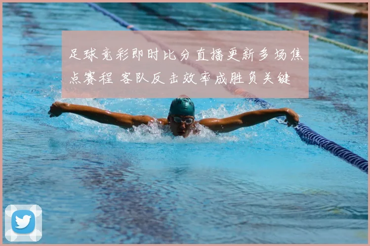足球竞彩即时比分直播更新多场焦点赛程 客队反击效率成胜负关键