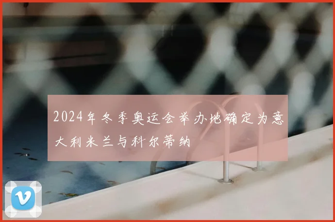 2024年冬季奥运会举办地确定为意大利米兰与科尔蒂纳