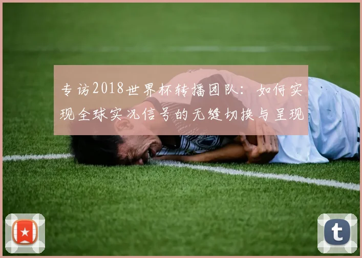 专访2018世界杯转播团队:如何实现全球实况信号的无缝切换与呈现