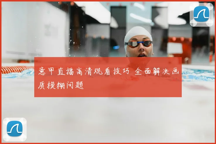 意甲直播高清观看技巧 全面解决画质模糊问题