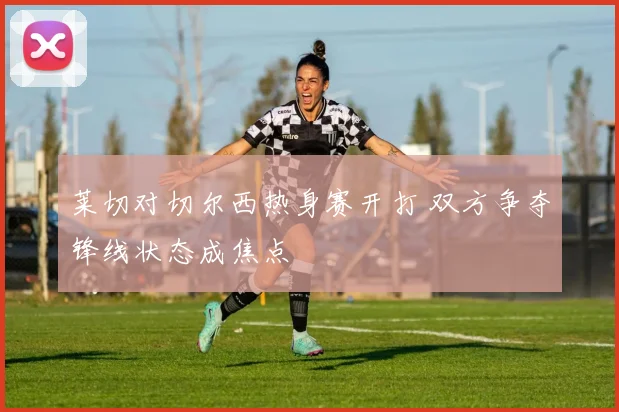 莱切对切尔西热身赛开打 双方争夺锋线状态成焦点