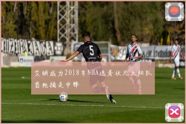 艾顿成为2018年NBA选秀状元太阳队首轮摘走中锋