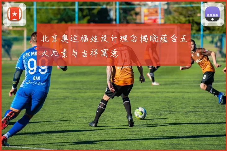 北京奥运福娃设计理念揭晓蕴含五大元素与吉祥寓意