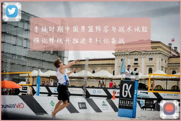 李楠时期中国男篮阵容与战术试验强化锋线并推进年轻化备战
