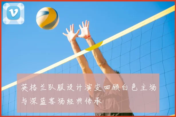 英格兰队服设计演变回顾白色主场与深蓝客场经典传承