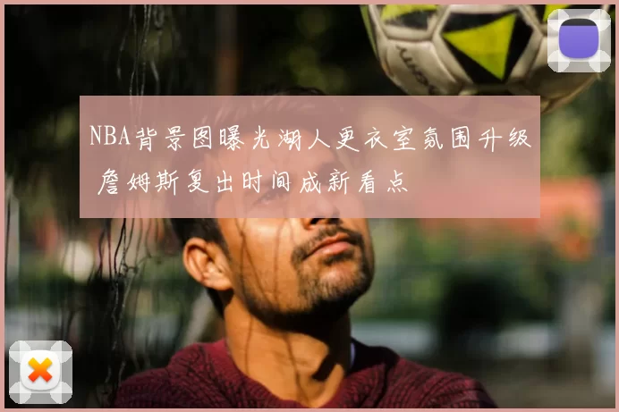 NBA背景图曝光湖人更衣室氛围升级 詹姆斯复出时间成新看点