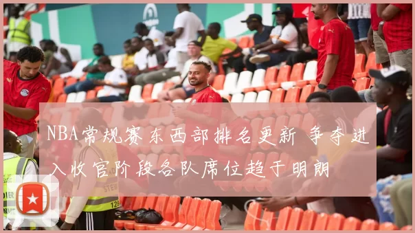 NBA常规赛东西部排名更新 争夺进入收官阶段各队席位趋于明朗