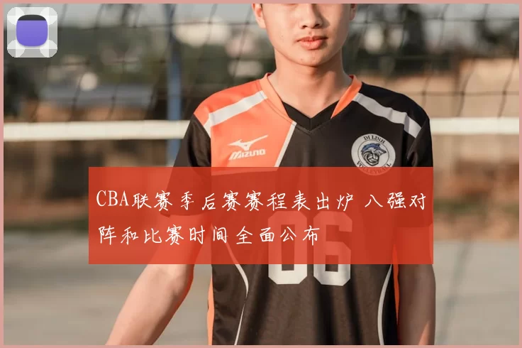 CBA联赛季后赛赛程表出炉 八强对阵和比赛时间全面公布