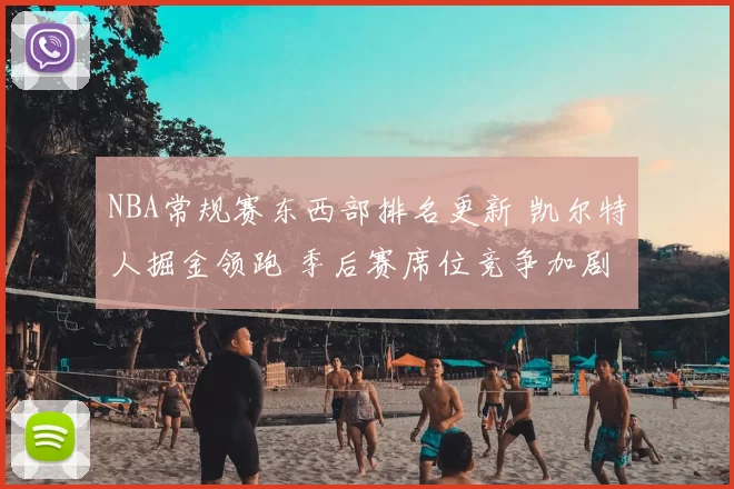 NBA常规赛东西部排名更新 凯尔特人掘金领跑 季后赛席位竞争加剧