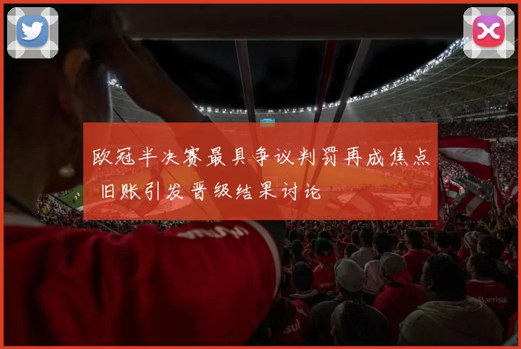 欧冠半决赛最具争议判罚再成焦点 旧账引发晋级结果讨论