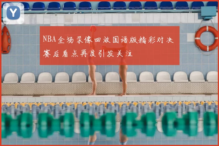 NBA全场录像回放国语版精彩对决 赛后看点再度引发关注