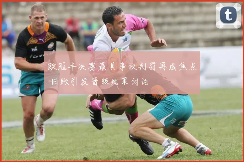 欧冠半决赛最具争议判罚再成焦点 旧账引发晋级结果讨论