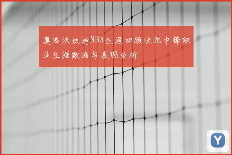 奥洛沃坎迪NBA生涯回顾状元中锋职业生涯数据与表现分析