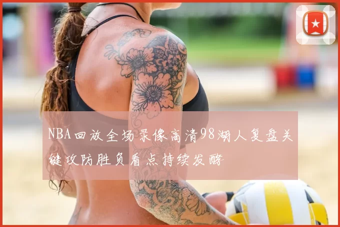 NBA回放全场录像高清98湖人复盘关键攻防胜负看点持续发酵
