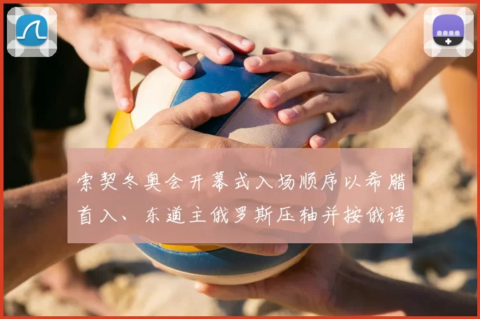 索契冬奥会开幕式入场顺序以希腊首入、东道主俄罗斯压轴并按俄语字母排列