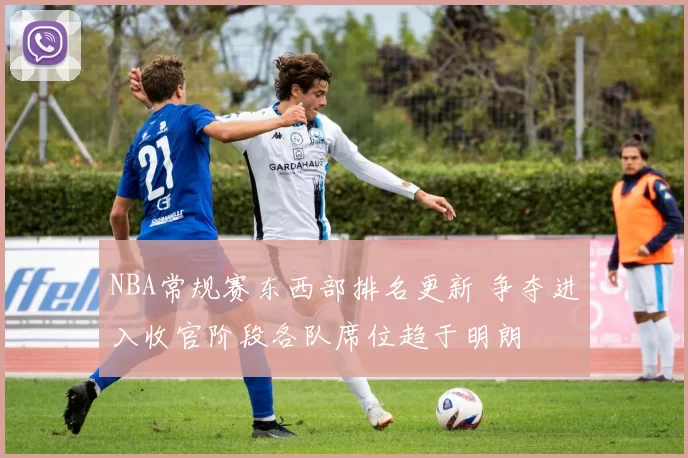 NBA常规赛东西部排名更新 争夺进入收官阶段各队席位趋于明朗