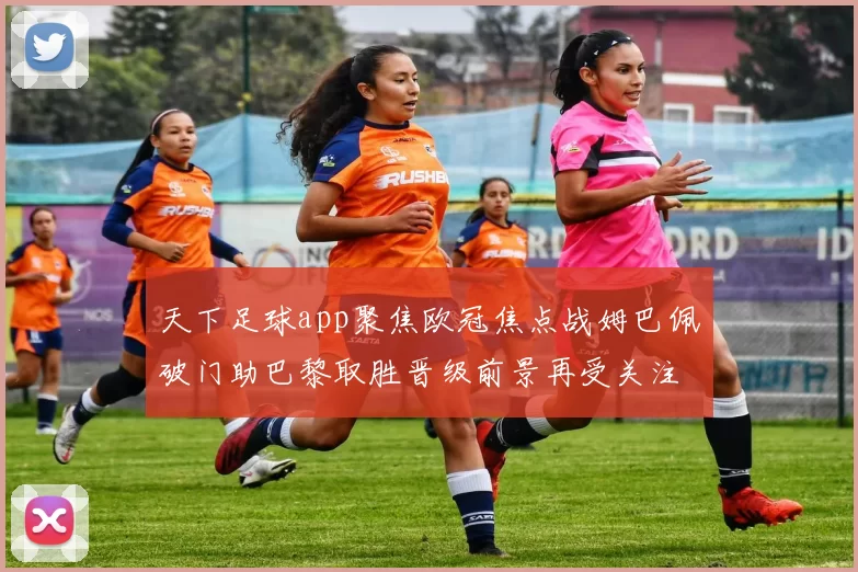 天下足球app聚焦欧冠焦点战姆巴佩破门助巴黎取胜晋级前景再受关注