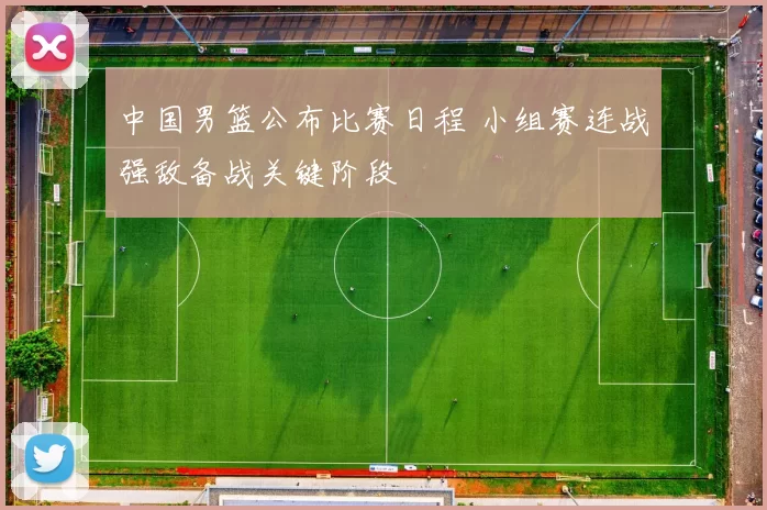 中国男篮公布比赛日程 小组赛连战强敌备战关键阶段