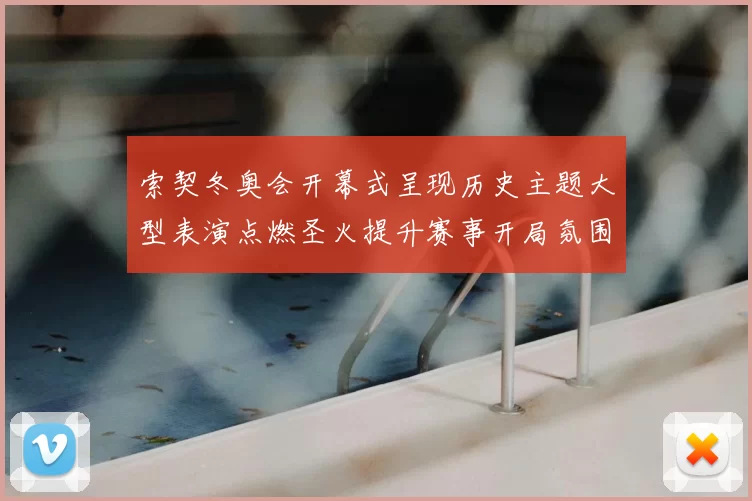 索契冬奥会开幕式呈现历史主题大型表演点燃圣火提升赛事开局氛围