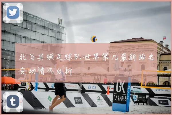 北马其顿足球队世界第几最新排名变动情况分析