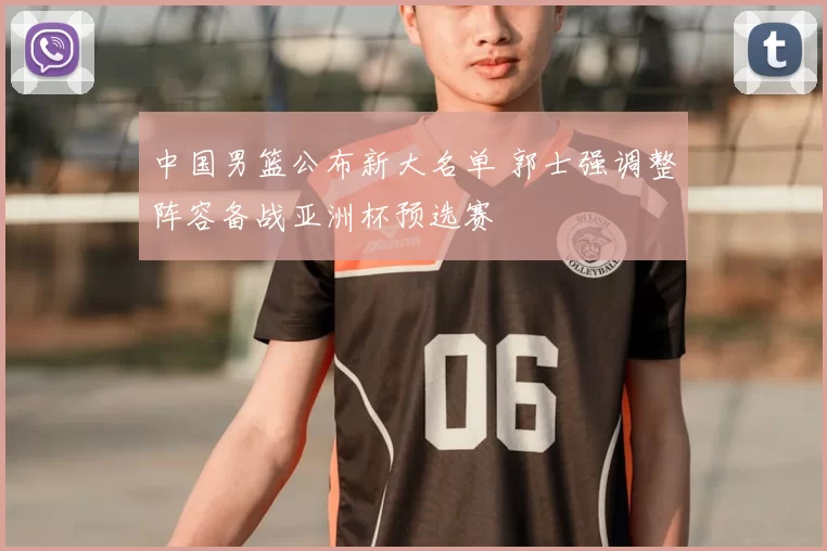 中国男篮公布新大名单 郭士强调整阵容备战亚洲杯预选赛