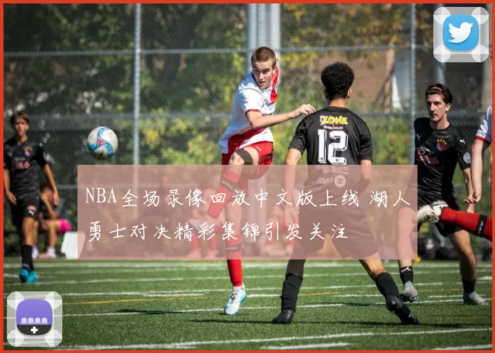 NBA全场录像回放中文版上线 湖人勇士对决精彩集锦引发关注