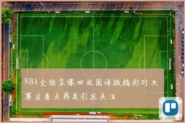 NBA全场录像回放国语版精彩对决 赛后看点再度引发关注