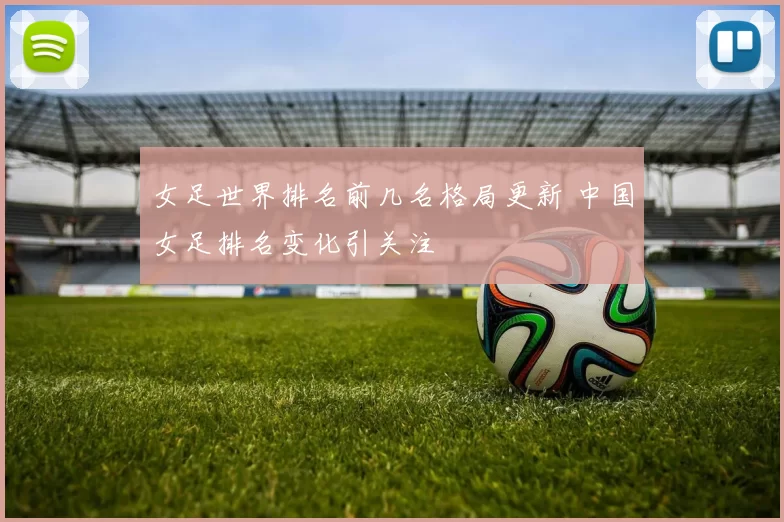 女足世界排名前几名格局更新 中国女足排名变化引关注